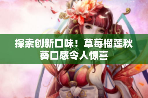 探索创新口味！草莓榴莲秋葵口感令人惊喜