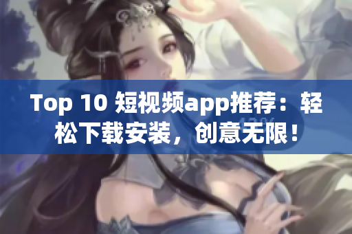 Top 10 短视频app推荐：轻松下载安装，创意无限！