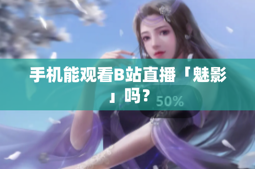 手机能观看B站直播「魅影」吗？