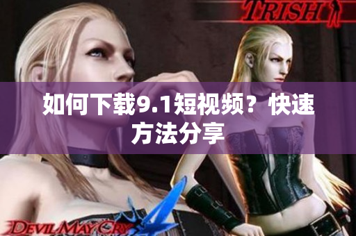 如何下载9.1短视频？快速方法分享