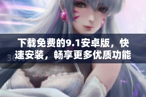 下载免费的9.1安卓版，快速安装，畅享更多优质功能