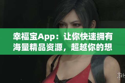 幸福宝App：让你快速拥有海量精品资源，超越你的想象！