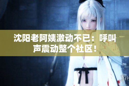 沈阳老阿姨激动不已：呼叫声震动整个社区！