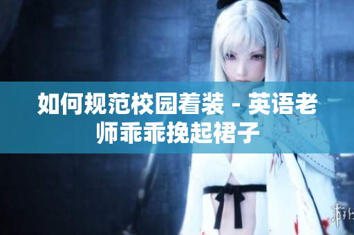 如何规范校园着装 - 英语老师乖乖挽起裙子