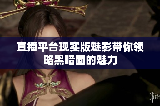 直播平台现实版魅影带你领略黑暗面的魅力