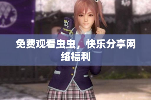 免费观看虫虫，快乐分享网络福利