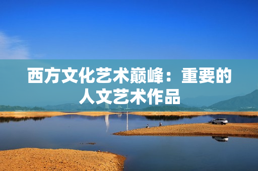 西方文化艺术巅峰：重要的人文艺术作品
