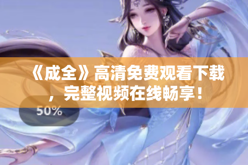 《成全》高清免费观看下载，完整视频在线畅享！