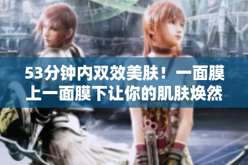 53分钟内双效美肤！一面膜上一面膜下让你的肌肤焕然一新