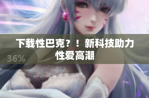 下载性巴克？！新科技助力性爱高潮
