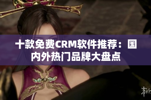十款免费CRM软件推荐：国内外热门品牌大盘点