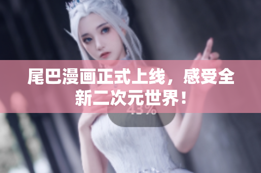 尾巴漫画正式上线，感受全新二次元世界！