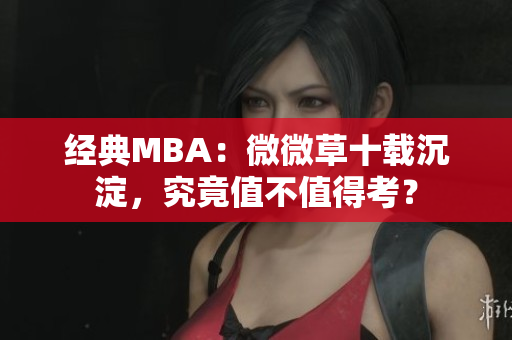 经典MBA：微微草十载沉淀，究竟值不值得考？