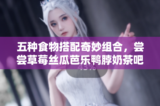 五种食物搭配奇妙组合，尝尝草莓丝瓜芭乐鸭脖奶茶吧！