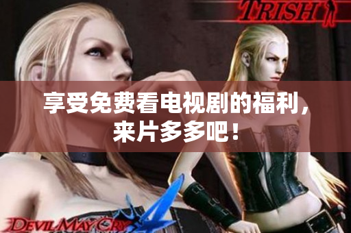 享受免费看电视剧的福利，来片多多吧！