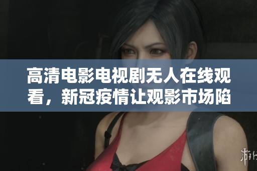 高清电影电视剧无人在线观看，新冠疫情让观影市场陷入困境
