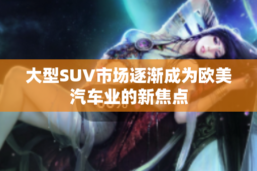大型SUV市场逐渐成为欧美汽车业的新焦点