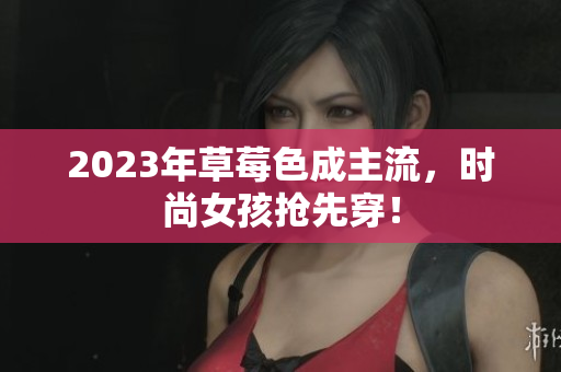 2023年草莓色成主流，时尚女孩抢先穿！