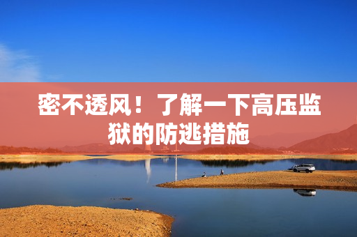 密不透风！了解一下高压监狱的防逃措施