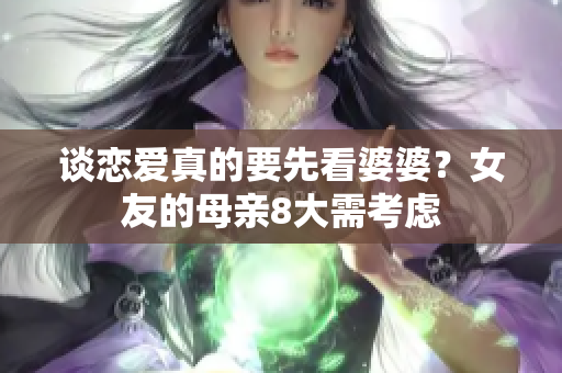 谈恋爱真的要先看婆婆？女友的母亲8大需考虑