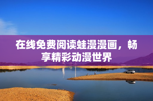 在线免费阅读蛙漫漫画，畅享精彩动漫世界