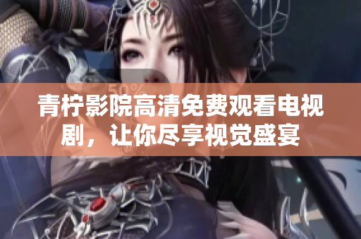 青柠影院高清免费观看电视剧，让你尽享视觉盛宴