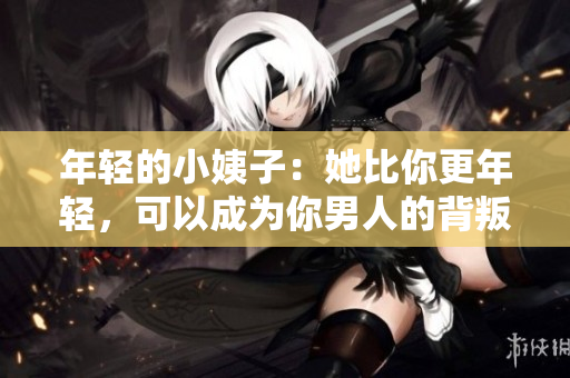 年轻的小姨子：她比你更年轻，可以成为你男人的背叛对象？