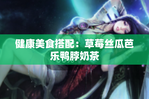 健康美食搭配：草莓丝瓜芭乐鸭脖奶茶