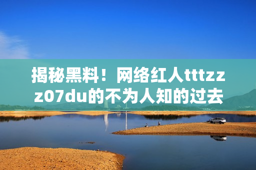 揭秘黑料！网络红人tttzzz07du的不为人知的过去
