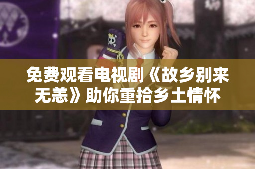 免费观看电视剧《故乡别来无恙》助你重拾乡土情怀