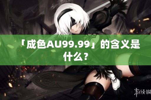 「成色AU99.99」的含义是什么？