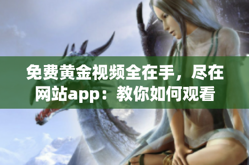 免费黄金视频全在手，尽在网站app：教你如何观看