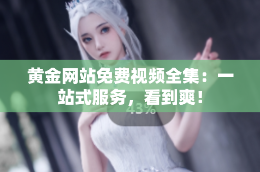 黄金网站免费视频全集：一站式服务，看到爽！