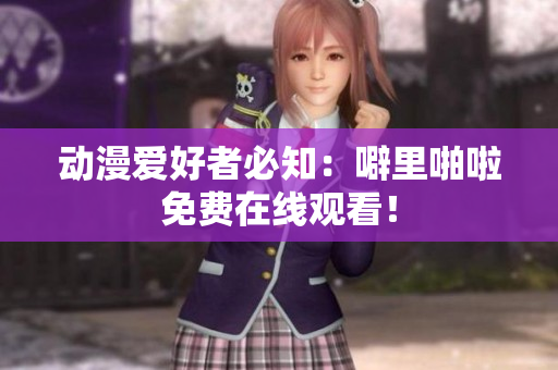 动漫爱好者必知：噼里啪啦免费在线观看！