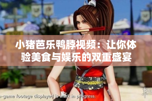 小猪芭乐鸭脖视频：让你体验美食与娱乐的双重盛宴