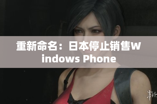 重新命名：日本停止销售Windows Phone