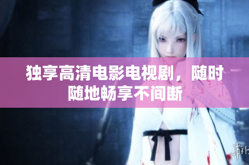 独享高清电影电视剧，随时随地畅享不间断