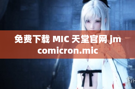 免费下载 MIC 天堂官网 jmcomicron.mic