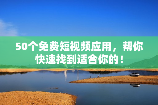 50个免费短视频应用，帮你快速找到适合你的！