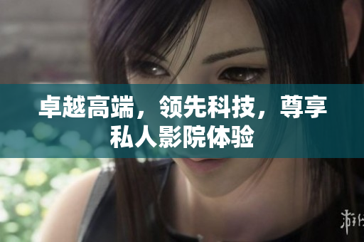卓越高端，领先科技，尊享私人影院体验