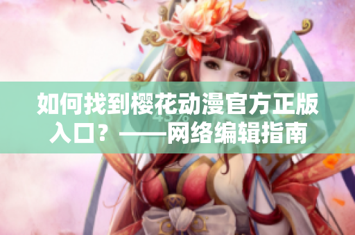 如何找到樱花动漫官方正版入口？——网络编辑指南