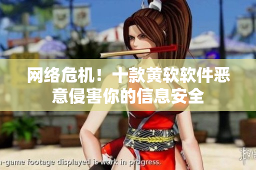 网络危机！十款黄软软件恶意侵害你的信息安全