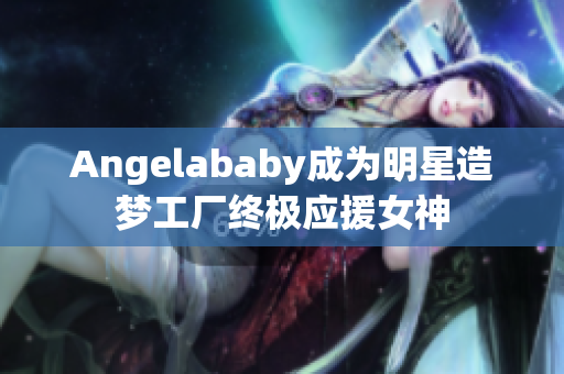 Angelababy成为明星造梦工厂终极应援女神