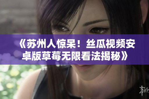 《苏州人惊呆！丝瓜视频安卓版草莓无限看法揭秘》