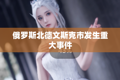 俄罗斯北德文斯克市发生重大事件