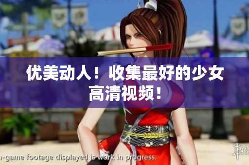 优美动人！收集最好的少女高清视频！