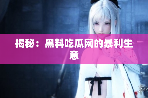 揭秘：黑料吃瓜网的暴利生意