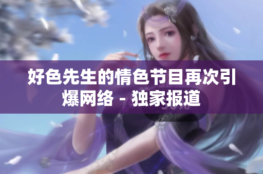 好色先生的情色节目再次引爆网络 - 独家报道