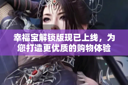 幸福宝解锁版现已上线，为您打造更优质的购物体验