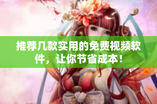 推荐几款实用的免费视频软件，让你节省成本！